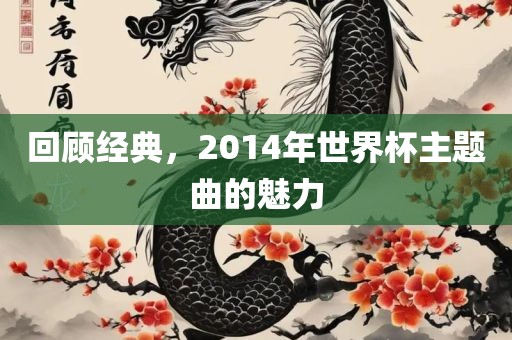 回顾经典，2014年世界杯主题曲的魅眉山市正发家政服务有限公司力