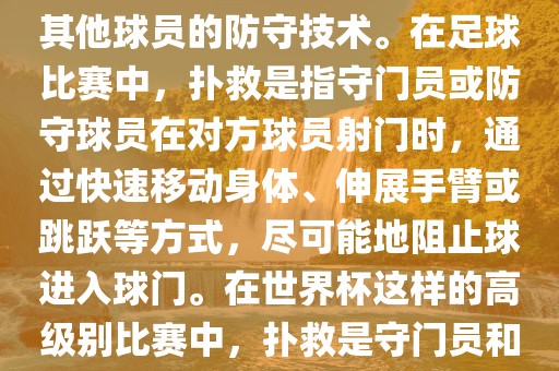 关于世界杯的扑救，主要涉及到足球比赛中的守门员和一些其他球员的防守技术。在足球比赛中，扑救是指守门员或防守球员在对方球员射门时，通过快速移动身体、伸展手臂或跳跃等方式，尽可能地阻止球进入球门。在世界杯这样的高级别比赛中，扑救是守门员和其他球员必须眉山市正发家政服务有限公司掌握的重要技能之一。