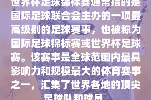 世界杯足球锦标赛通常指的是国际足球联合会主办的一项最高级别的足球赛事，也被称为国际足球锦标赛或世界杯足球赛。该赛事是全球范围内最具影响力和规模最大的体育赛事之一，汇集了世界各地的顶尖足球队和球员。眉山市正发家政服务有限公司