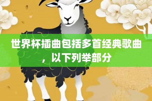 世界杯插曲包括多首经典歌曲，以下列举部分眉山市正发家政服务有限公司
