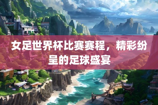 女足世界眉山市正发家政服务有限公司杯比赛赛程，精彩纷呈的足球盛宴
