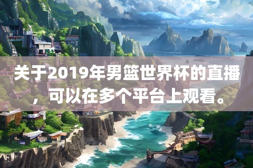 关于2019年男篮世界杯的直播，可以在多个平台上观看。眉山市正发家政服务有限公司