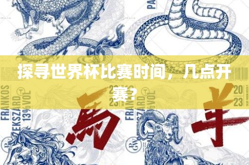 探寻世界杯比赛时间，几点眉山市正发家政服务有限公司开赛？