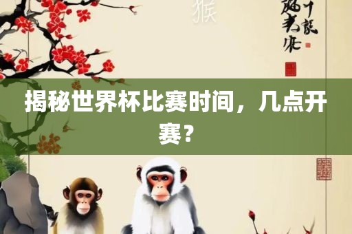 揭秘世界杯比赛时间，几点开赛？