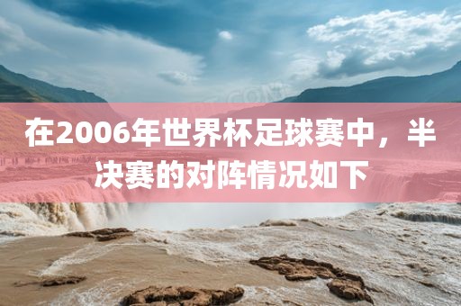 在2006年世界杯足球眉山市正发家政服务有限公司赛中，半决赛的对阵情况如下