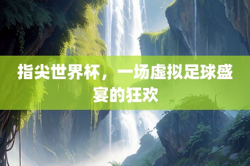 指尖世界杯，一场虚拟足球盛宴的狂欢