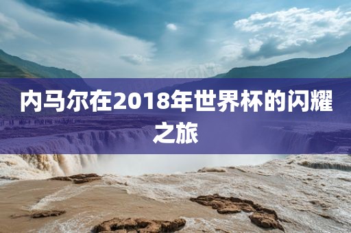 内马尔在2018年世界杯的闪耀之旅眉山市正发家政服务有限公司