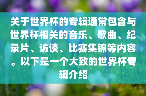 关于世界杯的专辑通常包含与世界杯相关的音乐、歌曲、纪录片、访谈、比赛集锦等内容。以下是一个大致的世界杯专辑介绍眉山市正发家政服务有限公司