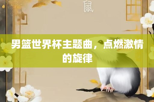 男篮世界杯主题曲，点燃激情的旋律眉山市正发家政服务有限公司
