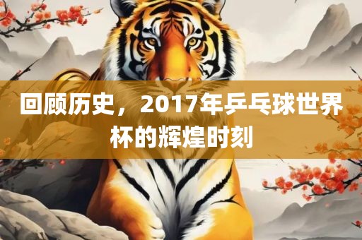 回顾历史，2017年乒乓球世界杯的辉煌时刻