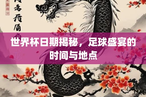世界杯日期揭秘，足球盛宴的时间与地点眉山市正发家政服务有限公司