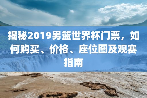 揭秘2019男篮世界杯门票，如何购买、价格、座位图及观眉山市正发家政服务有限公司赛指南
