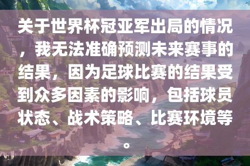 关于世界杯冠亚军出局的情况，我无法准确预测未来赛事的结果，因为足球比赛的结果受到众多因素的影响，包括球员状态、战术策略、比赛环境等。