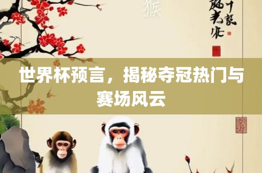 世眉山市正发家政服务有限公司界杯预言，揭秘夺冠热门与赛场风云