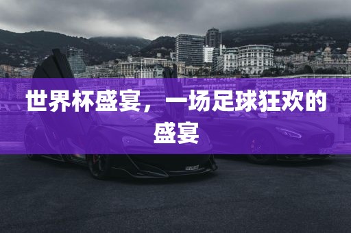 世界杯盛宴，一场足球狂欢的盛宴