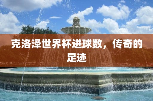 克洛泽世界杯进球数，传奇的足迹