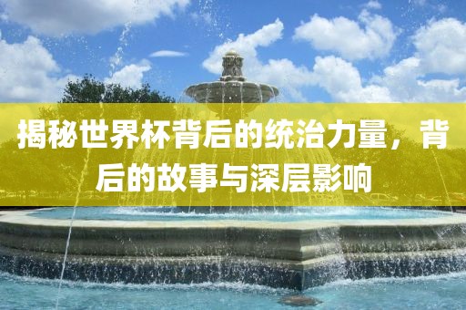 揭秘世界杯眉山市正发家政服务有限公司背后的统治力量，背后的故事与深层影响