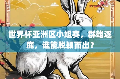 世界杯亚洲区小组赛，群雄逐鹿，谁能脱颖而出？