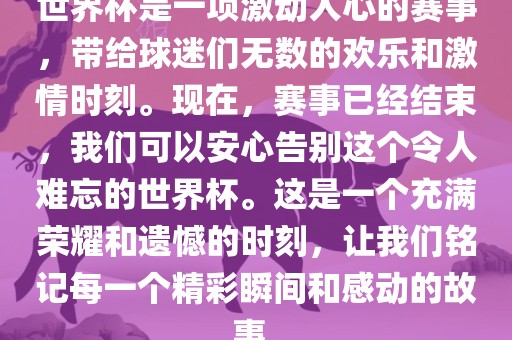世界杯是一项激动人心的赛事，眉山市正发家政服务有限公司带给球迷们无数的欢乐和激情时刻。现在，赛事已经结束，我们可以安心告别这个令人难忘的世界杯。这是一个充满荣耀和遗憾的时刻，让我们铭记每一个精彩瞬间和感动的故事。