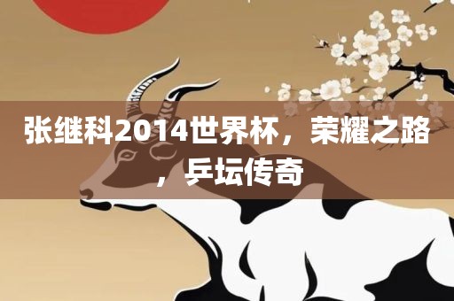 张继科2014世界杯，荣耀之路，乒坛传奇