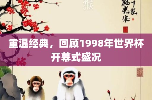 重温经典，回顾1998年世界杯开幕式盛况