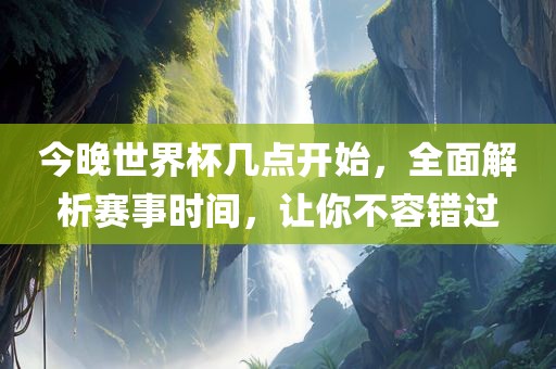 今晚世界杯几点开始，全面解析赛事时间，让你不容错过眉山市正发家政服务有限公司