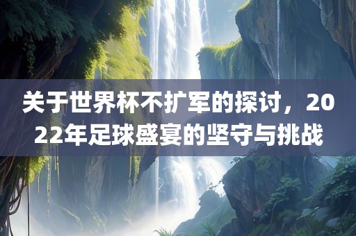 关于世界杯不扩军的探眉山市正发家政服务有限公司讨，2022年足球盛宴的坚守与挑战