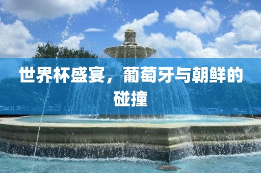 世界杯盛宴，葡萄牙与朝鲜的碰撞眉山市正发家政服务有限公司