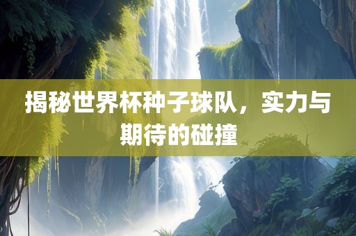 揭秘世界杯种子球队，实力与期待的碰撞眉山市正发家政服务有限公司