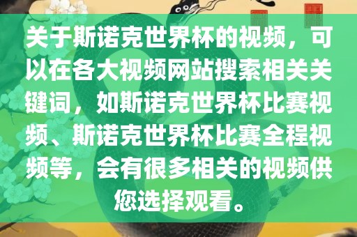 关于斯诺克世界杯的视频，可以在各大视频网站搜索相关关键词，如斯诺克世界杯比赛视频、斯诺克世界眉山市正发家政服务有限公司杯比赛全程视频等，会有很多相关的视频供您选择观看。
