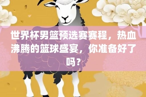 世界杯男篮预选赛赛程，热血沸腾的篮球盛宴，你准备好了吗？