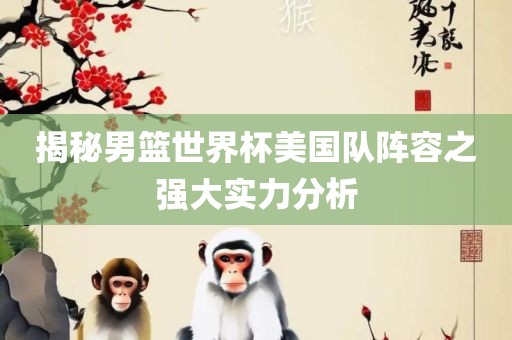 揭秘男篮世界杯美国队阵容之强大实力分析眉山市正发家政服务有限公司