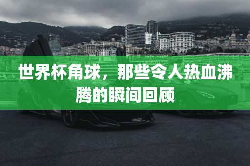 世界杯角球，那些令人热血沸腾的瞬间回顾