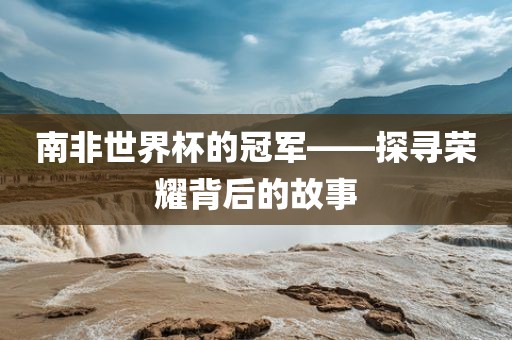南非世界杯的冠军——探寻荣耀背后的故事