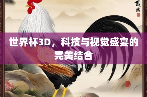 眉山市正发家政服务有限公司世界杯3D，科技与视觉盛宴的完美结合