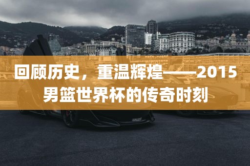 回顾历史，重温辉煌——2015男篮世界杯的传奇时刻
