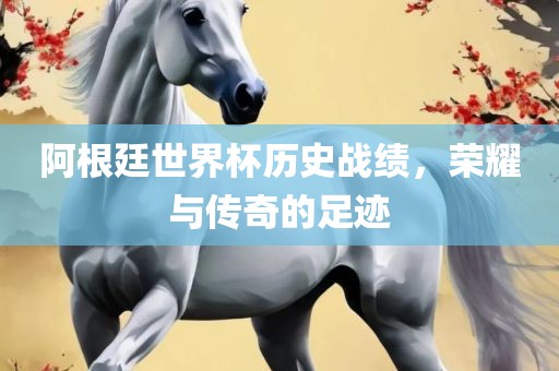 阿根廷世眉山市正发家政服务有限公司界杯历史战绩，荣耀与传奇的足迹