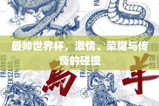 最帅世界杯，激情、荣耀与传奇的碰撞眉山市正发家政服务有限公司