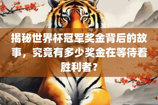 揭秘世界杯冠军奖金背后的故事，究竟有多少奖金在等待着胜利者？