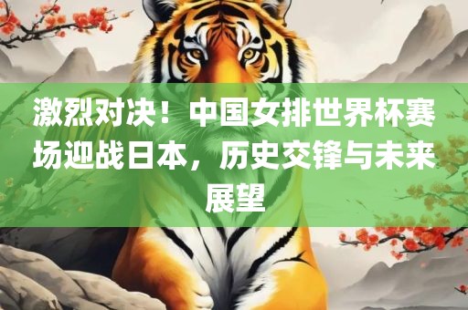 激烈对决！中国女排世界杯赛场迎战日本，历史交锋与未来展望眉山市正发家政服务有限公司
