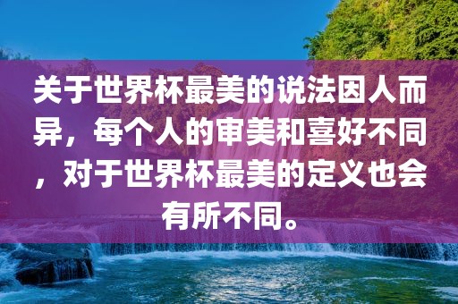 关于世界杯最美的说法因人而异，每个人的审美和喜好不同，对于世界杯最美的定义也会有所不同。眉山市正发家政服务有限公司