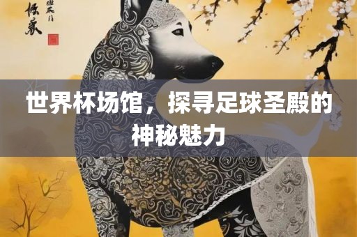 世界杯场馆，探寻足球圣殿的神秘魅力眉山市正发家政服务有限公司