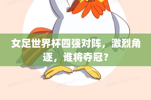 女足世界杯四强对阵，激烈角逐，谁将夺冠？
