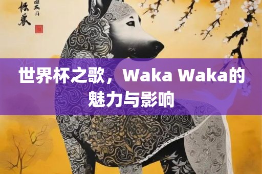 世界杯之歌，Waka Waka的魅力与影响