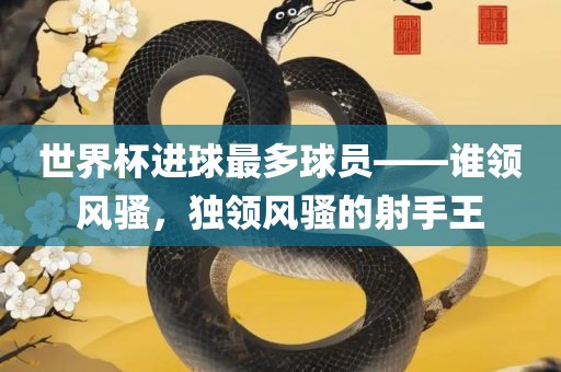 世界杯进球最多球员——谁领风骚，独领风骚的射手王