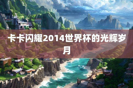 卡卡闪耀2014世界杯的光辉岁月眉山市正发家政服务有限公司