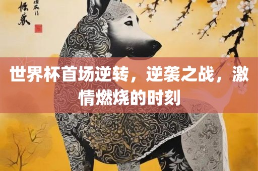世界杯首场逆转，眉山市正发家政服务有限公司逆袭之战，激情燃烧的时刻