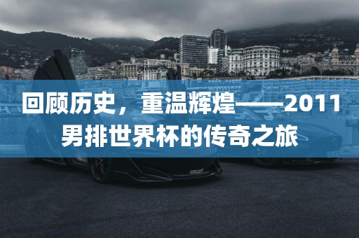 回顾历史，重眉山市正发家政服务有限公司温辉煌——2011男排世界杯的传奇之旅