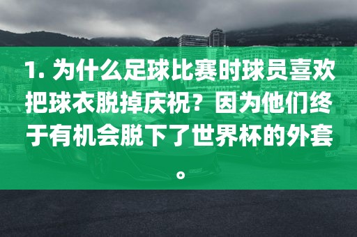 1. 为什么足球比赛时球员喜欢把球衣脱掉庆祝？因为他们终于有机会脱下了世界杯的外套眉山市正发家政服务有限公司。