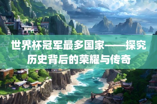 世界杯冠军最多国家——探究历史背后的荣耀眉山市正发家政服务有限公司与传奇